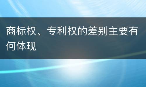 商标权、专利权的差别主要有何体现