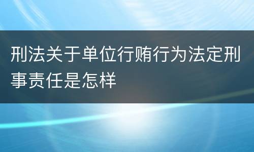 刑法关于单位行贿行为法定刑事责任是怎样