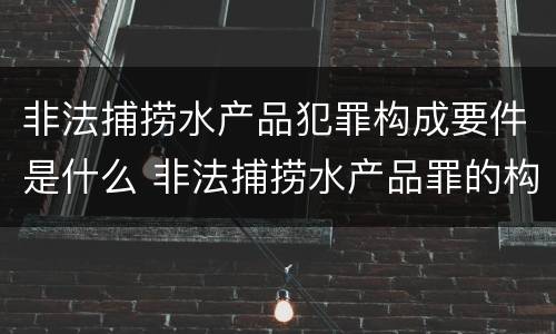 非法捕捞水产品犯罪构成要件是什么 非法捕捞水产品罪的构成要件
