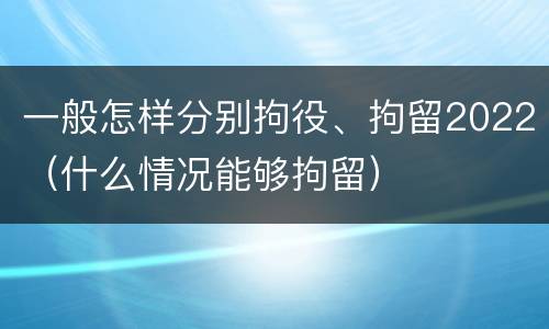 一般怎样分别拘役、拘留2022（什么情况能够拘留）