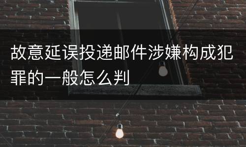 故意延误投递邮件涉嫌构成犯罪的一般怎么判