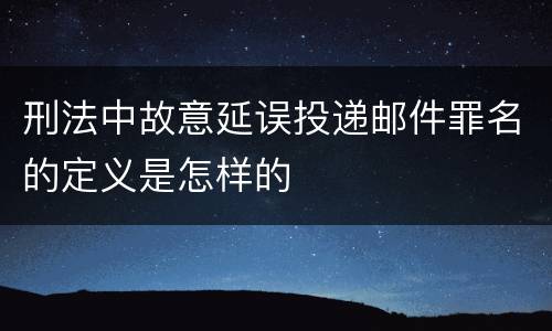 刑法中故意延误投递邮件罪名的定义是怎样的