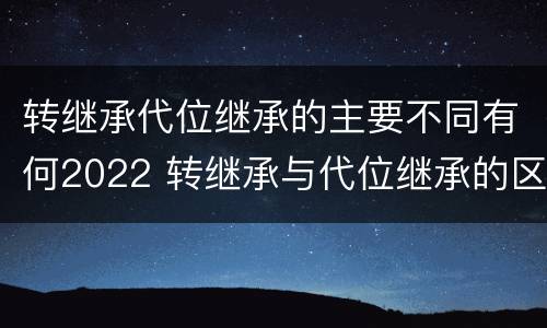 转继承代位继承的主要不同有何2022 转继承与代位继承的区别简述