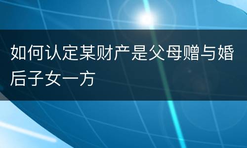 如何认定某财产是父母赠与婚后子女一方