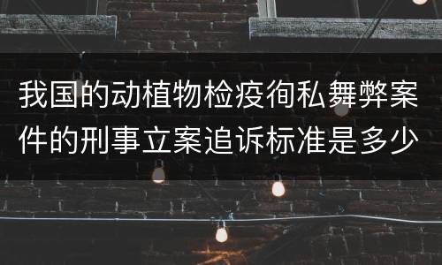 我国的动植物检疫徇私舞弊案件的刑事立案追诉标准是多少