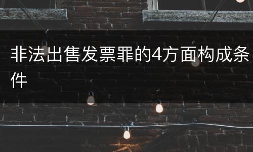 非法出售发票罪的4方面构成条件