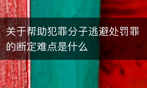 关于帮助犯罪分子逃避处罚罪的断定难点是什么