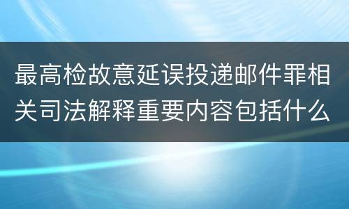 最高检故意延误投递邮件罪相关司法解释重要内容包括什么
