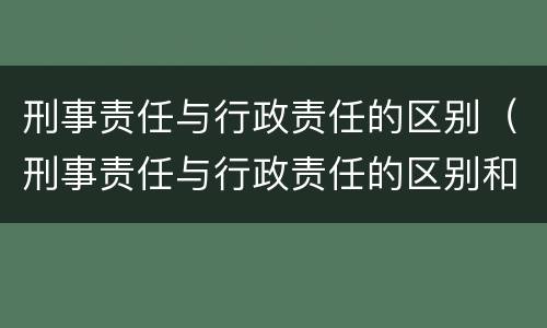 刑事责任与行政责任的区别（刑事责任与行政责任的区别和联系）