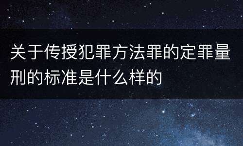 关于传授犯罪方法罪的定罪量刑的标准是什么样的