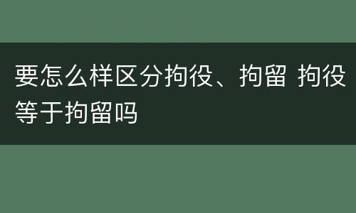 要怎么样区分拘役、拘留 拘役等于拘留吗