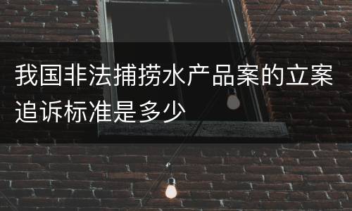 我国非法捕捞水产品案的立案追诉标准是多少