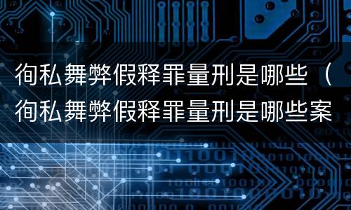 徇私舞弊假释罪量刑是哪些（徇私舞弊假释罪量刑是哪些案件）