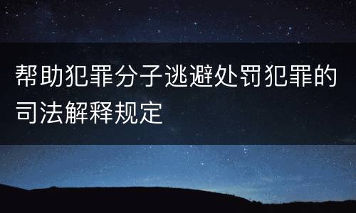 帮助犯罪分子逃避处罚犯罪的司法解释规定