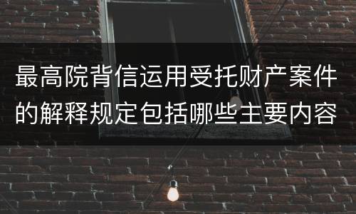 最高院背信运用受托财产案件的解释规定包括哪些主要内容