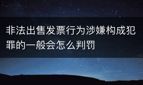 非法出售发票行为涉嫌构成犯罪的一般会怎么判罚
