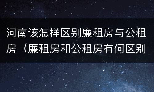 河南该怎样区别廉租房与公租房（廉租房和公租房有何区别）