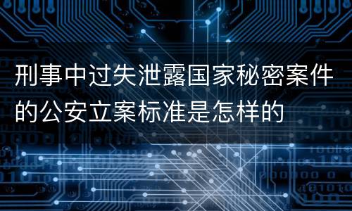 刑事中过失泄露国家秘密案件的公安立案标准是怎样的