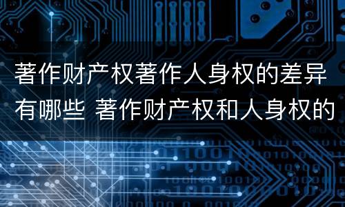 著作财产权著作人身权的差异有哪些 著作财产权和人身权的区别