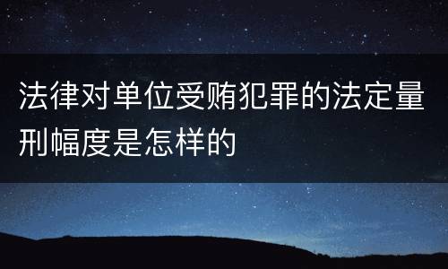 法律对单位受贿犯罪的法定量刑幅度是怎样的