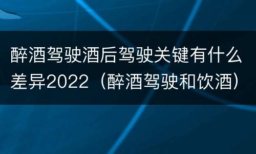 醉酒驾驶酒后驾驶关键有什么差异2022（醉酒驾驶和饮酒）