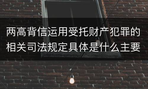 两高背信运用受托财产犯罪的相关司法规定具体是什么主要内容