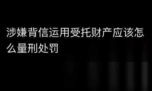 涉嫌背信运用受托财产应该怎么量刑处罚