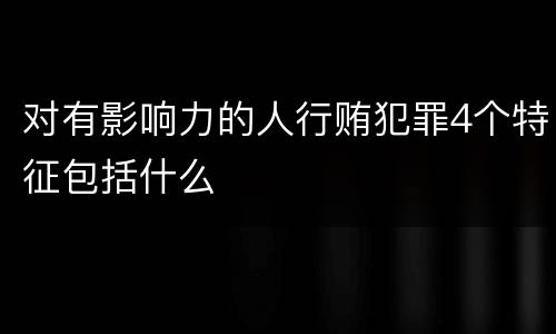 对有影响力的人行贿犯罪4个特征包括什么