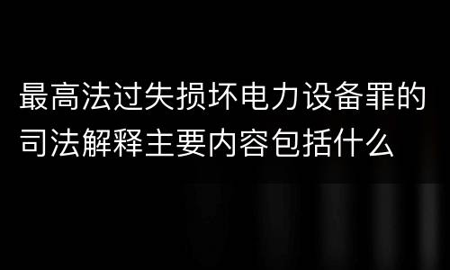 最高法过失损坏电力设备罪的司法解释主要内容包括什么