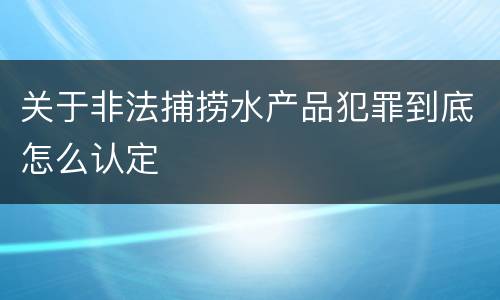 关于非法捕捞水产品犯罪到底怎么认定