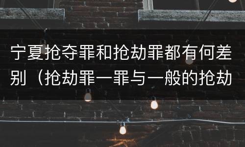 宁夏抢夺罪和抢劫罪都有何差别（抢劫罪一罪与一般的抢劫罪区别）