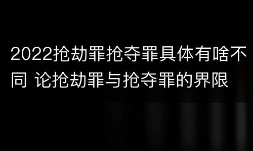 2022抢劫罪抢夺罪具体有啥不同 论抢劫罪与抢夺罪的界限