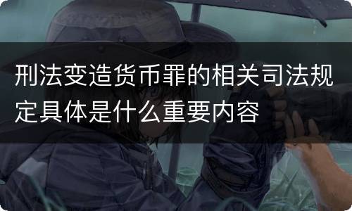 刑法变造货币罪的相关司法规定具体是什么重要内容