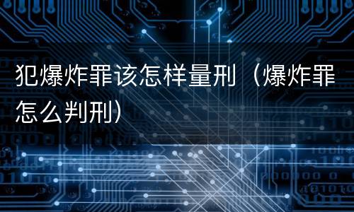 犯爆炸罪该怎样量刑（爆炸罪怎么判刑）