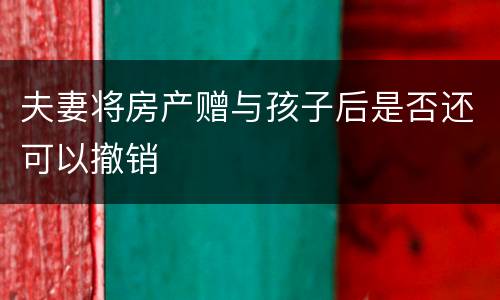 夫妻将房产赠与孩子后是否还可以撤销