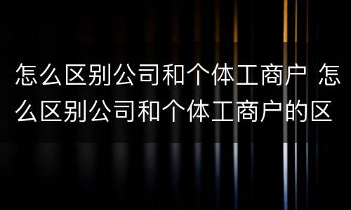 怎么区别公司和个体工商户 怎么区别公司和个体工商户的区别