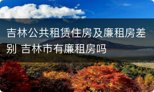 吉林公共租赁住房及廉租房差别 吉林市有廉租房吗
