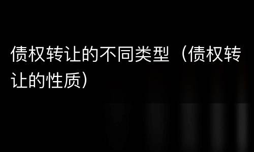 债权转让的不同类型（债权转让的性质）