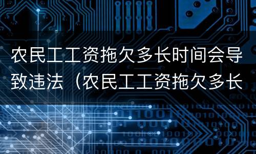 农民工工资拖欠多长时间会导致违法（农民工工资拖欠多长时间会导致违法行为）
