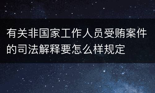有关非国家工作人员受贿案件的司法解释要怎么样规定