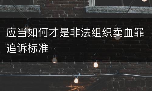 应当如何才是非法组织卖血罪追诉标准