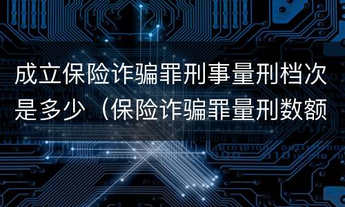 成立保险诈骗罪刑事量刑档次是多少（保险诈骗罪量刑数额较大的标准）