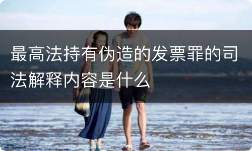 最高法持有伪造的发票罪的司法解释内容是什么