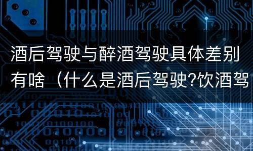 酒后驾驶与醉酒驾驶具体差别有啥（什么是酒后驾驶?饮酒驾驶与醉酒驾驶的区别是什么?）