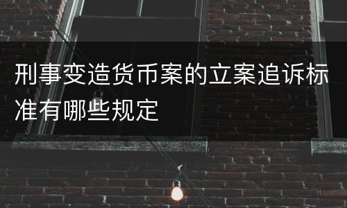 刑事变造货币案的立案追诉标准有哪些规定