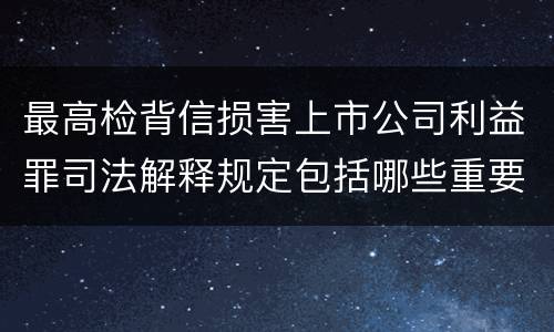 最高检背信损害上市公司利益罪司法解释规定包括哪些重要内容