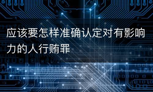 应该要怎样准确认定对有影响力的人行贿罪