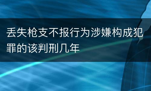 丢失枪支不报行为涉嫌构成犯罪的该判刑几年