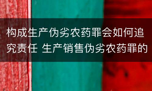 构成生产伪劣农药罪会如何追究责任 生产销售伪劣农药罪的量刑标准