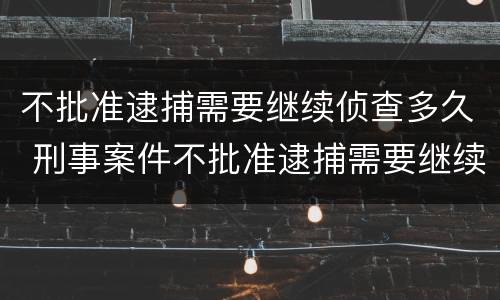 不批准逮捕需要继续侦查多久 刑事案件不批准逮捕需要继续侦查多久